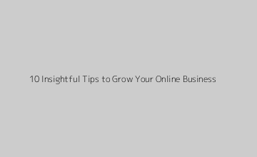10 Insightful Tips to Grow Your Online Business